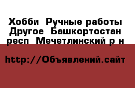 Хобби. Ручные работы Другое. Башкортостан респ.,Мечетлинский р-н